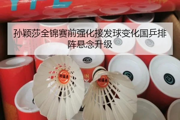 孙颖莎全锦赛前强化接发球变化国乒排阵悬念升级